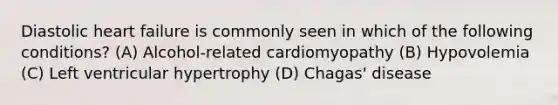 Diastolic heart failure is commonly seen in which of the following conditions? (A) Alcohol-related cardiomyopathy (B) Hypovolemia (C) Left ventricular hypertrophy (D) Chagas' disease