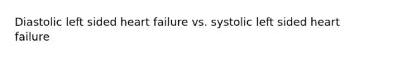 Diastolic left sided heart failure vs. systolic left sided heart failure