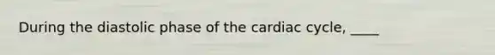 During the diastolic phase of the cardiac cycle, ____