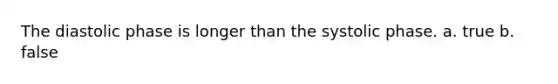 The diastolic phase is longer than the systolic phase. a. true b. false