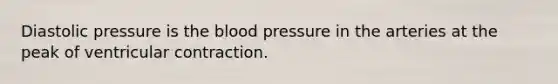 Diastolic pressure is the blood pressure in the arteries at the peak of ventricular contraction.