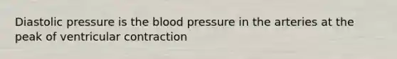 Diastolic pressure is the blood pressure in the arteries at the peak of ventricular contraction