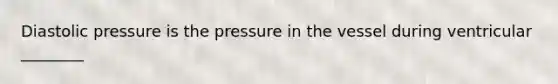 Diastolic pressure is the pressure in the vessel during ventricular ________