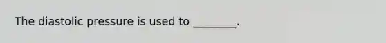 The diastolic pressure is used to ________.