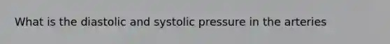 What is the diastolic and systolic pressure in the arteries