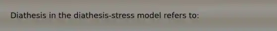 Diathesis in the diathesis-stress model refers to: