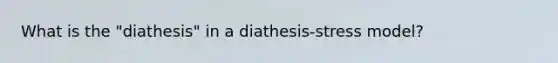 What is the "diathesis" in a diathesis-stress model?