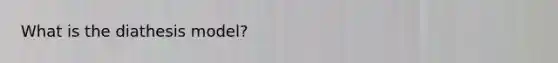 What is the diathesis model?