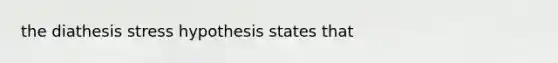 the diathesis stress hypothesis states that