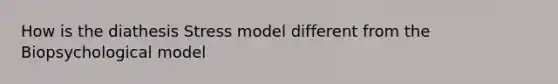 How is the diathesis Stress model different from the Biopsychological model