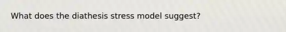 What does the diathesis stress model suggest?