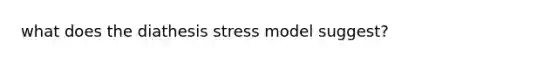 what does the diathesis stress model suggest?