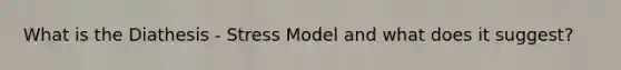 What is the Diathesis - Stress Model and what does it suggest?