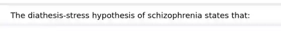 The diathesis-stress hypothesis of schizophrenia states that: