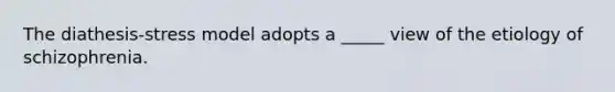 The diathesis-stress model adopts a _____ view of the etiology of schizophrenia.
