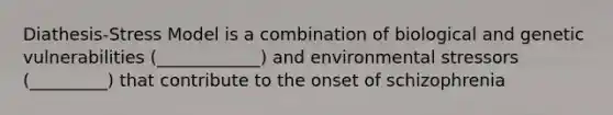 Diathesis-Stress Model is a combination of biological and genetic vulnerabilities (____________) and environmental stressors (_________) that contribute to the onset of schizophrenia