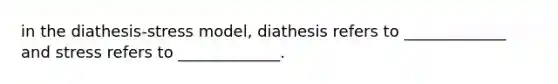 in the diathesis-stress model, diathesis refers to _____________ and stress refers to _____________.