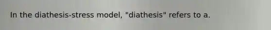 In the diathesis-stress model, "diathesis" refers to a.