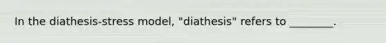 In the diathesis-stress model, "diathesis" refers to ________.