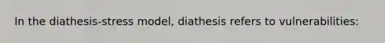 In the diathesis-stress model, diathesis refers to vulnerabilities: