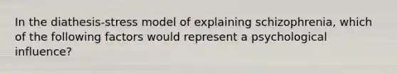 In the diathesis-stress model of explaining schizophrenia, which of the following factors would represent a psychological influence?