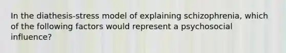 In the diathesis-stress model of explaining schizophrenia, which of the following factors would represent a psychosocial influence?​