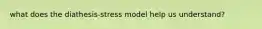 what does the diathesis-stress model help us understand?