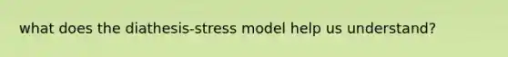 what does the diathesis-stress model help us understand?