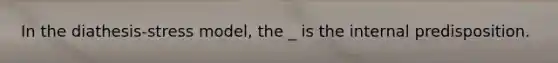 In the diathesis-stress model, the _ is the internal predisposition.