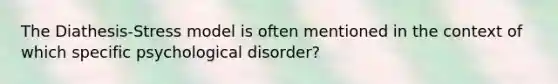 The Diathesis-Stress model is often mentioned in the context of which specific psychological disorder?