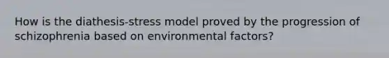 How is the diathesis-stress model proved by the progression of schizophrenia based on environmental factors?