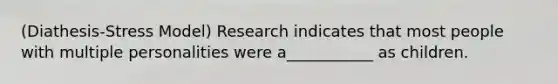 (Diathesis-Stress Model) Research indicates that most people with multiple personalities were a___________ as children.