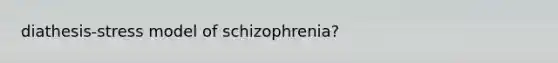 diathesis-stress model of schizophrenia?