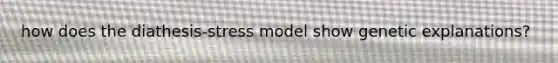 how does the diathesis-stress model show genetic explanations?