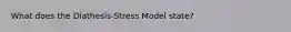 What does the Diathesis-Stress Model state?