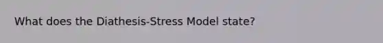 What does the Diathesis-Stress Model state?