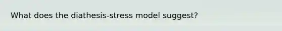 What does the diathesis-stress model suggest?