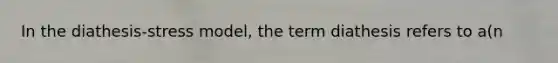 In the diathesis-stress model, the term diathesis refers to a(n