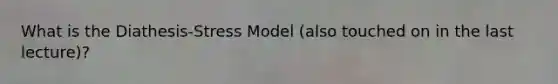 What is the Diathesis-Stress Model (also touched on in the last lecture)?
