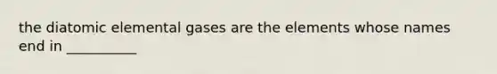 the diatomic elemental gases are the elements whose names end in __________
