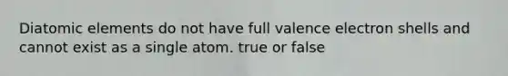 Diatomic elements do not have full valence electron shells and cannot exist as a single atom. true or false