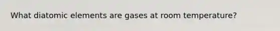 What diatomic elements are gases at room temperature?