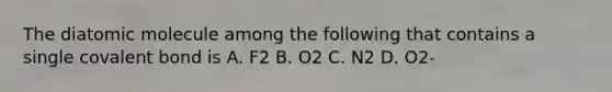 The diatomic molecule among the following that contains a single covalent bond is A. F2 B. O2 C. N2 D. O2-