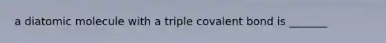 a diatomic molecule with a triple covalent bond is _______