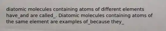 diatomic molecules containing atoms of different elements have_and are called_. Diatomic molecules containing atoms of the same element are examples of_because they_