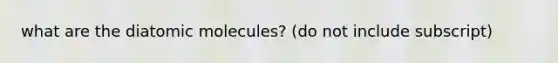 what are the diatomic molecules? (do not include subscript)