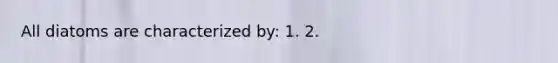 All diatoms are characterized by: 1. 2.