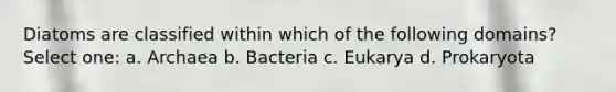 Diatoms are classified within which of the following domains? Select one: a. Archaea b. Bacteria c. Eukarya d. Prokaryota