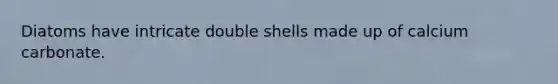 Diatoms have intricate double shells made up of calcium carbonate.