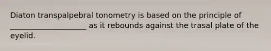 Diaton transpalpebral tonometry is based on the principle of ____________________ as it rebounds against the trasal plate of the eyelid.